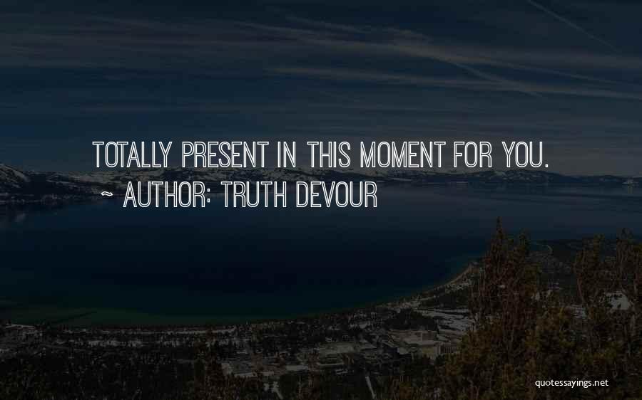 Truth Devour Quotes: Totally Present In This Moment For You.