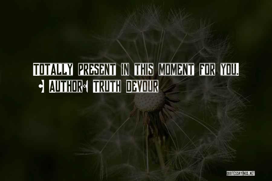 Truth Devour Quotes: Totally Present In This Moment For You.