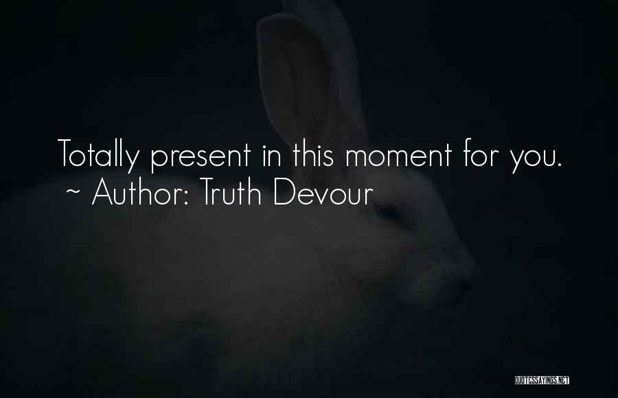 Truth Devour Quotes: Totally Present In This Moment For You.