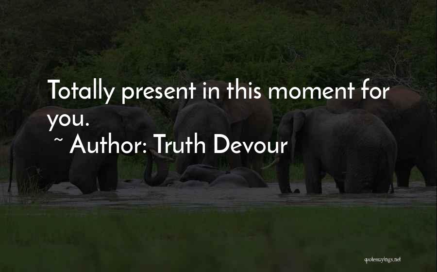 Truth Devour Quotes: Totally Present In This Moment For You.