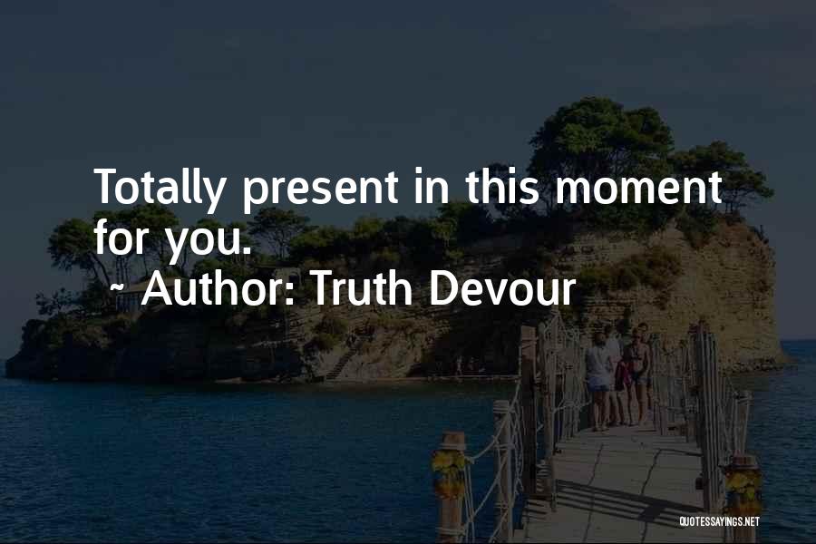 Truth Devour Quotes: Totally Present In This Moment For You.