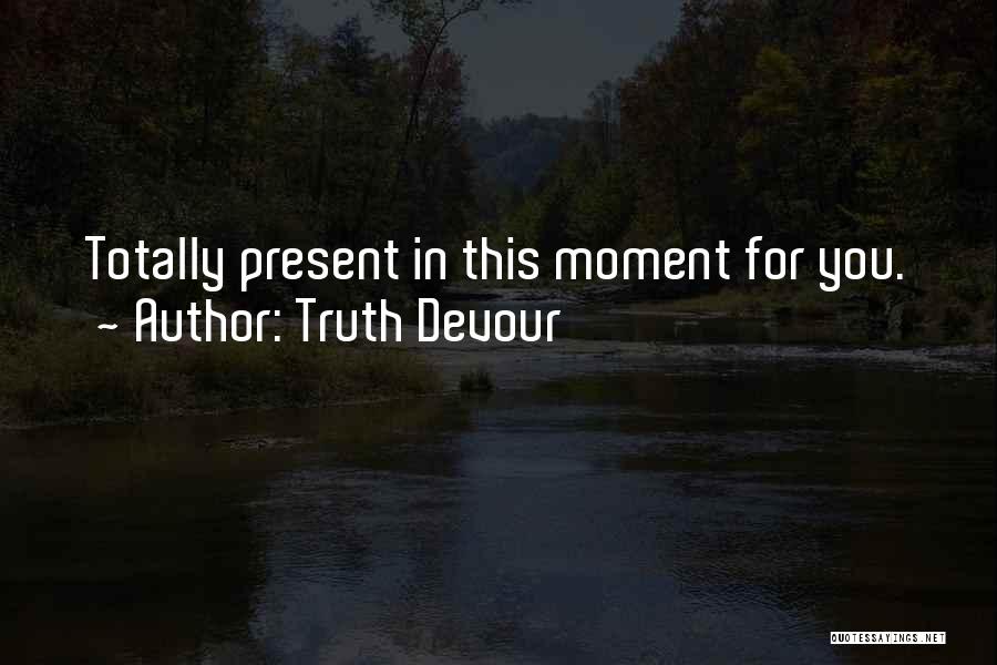 Truth Devour Quotes: Totally Present In This Moment For You.