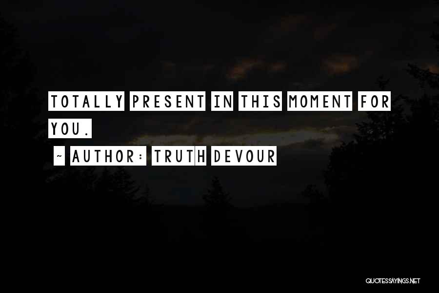 Truth Devour Quotes: Totally Present In This Moment For You.