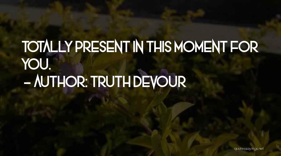 Truth Devour Quotes: Totally Present In This Moment For You.