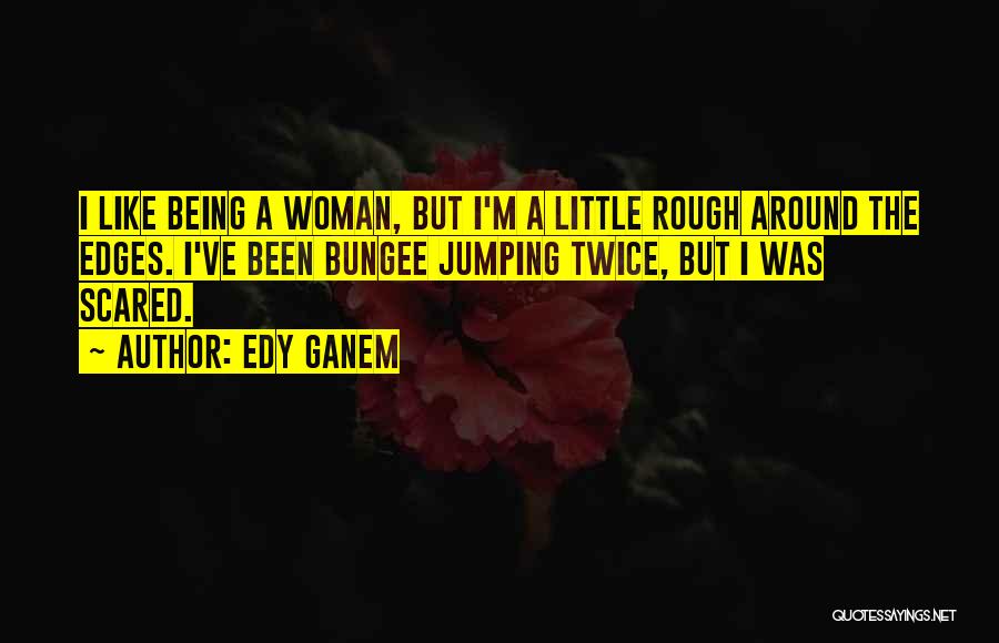 Edy Ganem Quotes: I Like Being A Woman, But I'm A Little Rough Around The Edges. I've Been Bungee Jumping Twice, But I
