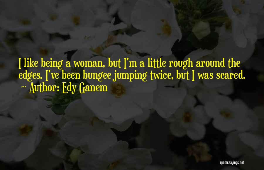 Edy Ganem Quotes: I Like Being A Woman, But I'm A Little Rough Around The Edges. I've Been Bungee Jumping Twice, But I