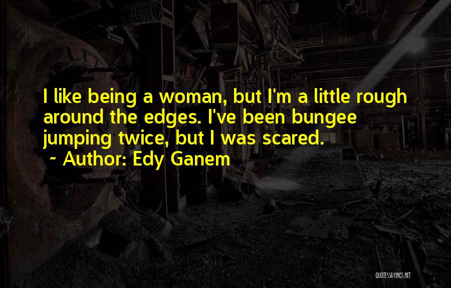 Edy Ganem Quotes: I Like Being A Woman, But I'm A Little Rough Around The Edges. I've Been Bungee Jumping Twice, But I