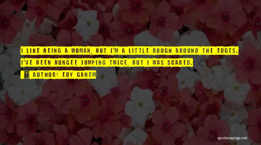 Edy Ganem Quotes: I Like Being A Woman, But I'm A Little Rough Around The Edges. I've Been Bungee Jumping Twice, But I