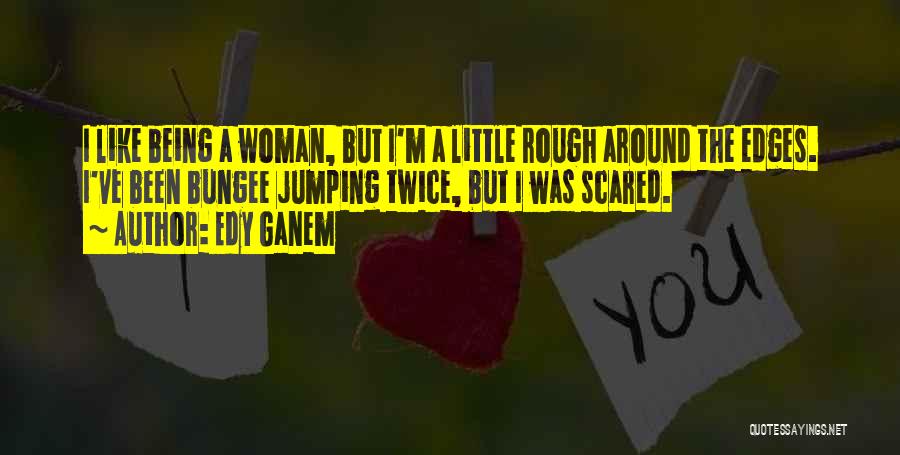 Edy Ganem Quotes: I Like Being A Woman, But I'm A Little Rough Around The Edges. I've Been Bungee Jumping Twice, But I