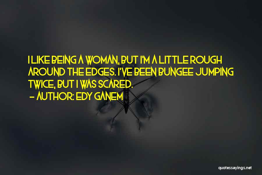 Edy Ganem Quotes: I Like Being A Woman, But I'm A Little Rough Around The Edges. I've Been Bungee Jumping Twice, But I