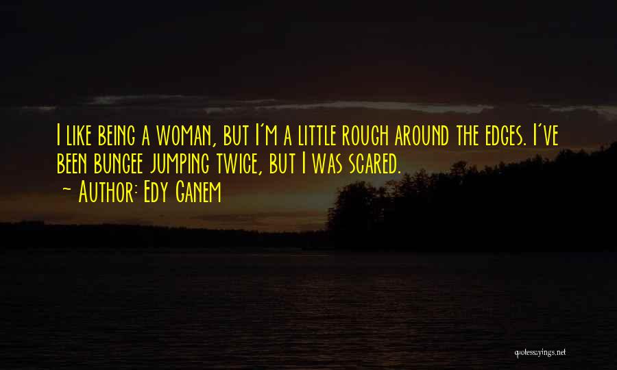 Edy Ganem Quotes: I Like Being A Woman, But I'm A Little Rough Around The Edges. I've Been Bungee Jumping Twice, But I