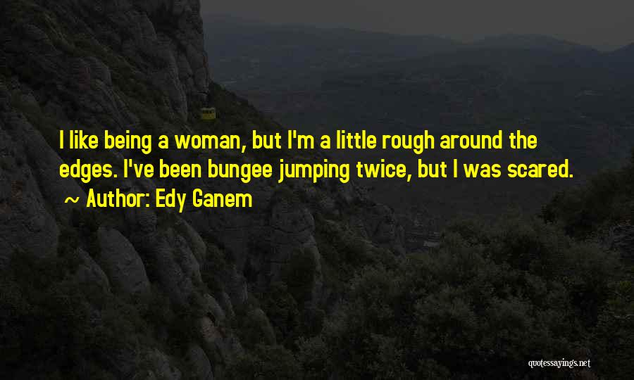 Edy Ganem Quotes: I Like Being A Woman, But I'm A Little Rough Around The Edges. I've Been Bungee Jumping Twice, But I