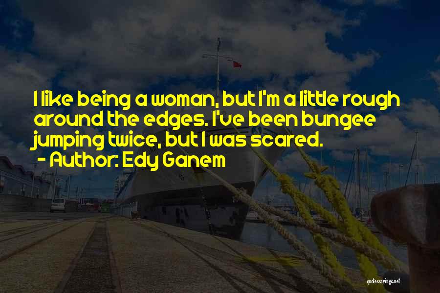 Edy Ganem Quotes: I Like Being A Woman, But I'm A Little Rough Around The Edges. I've Been Bungee Jumping Twice, But I