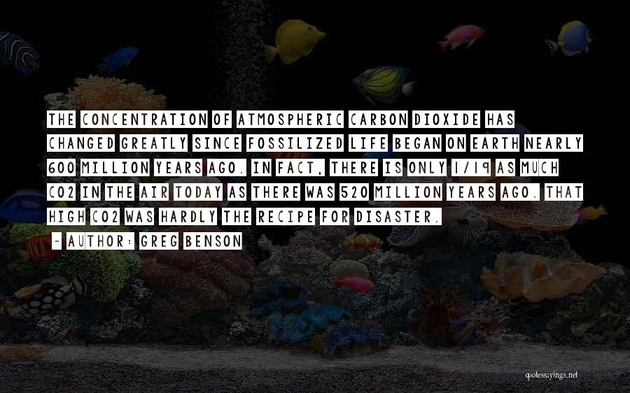 Greg Benson Quotes: The Concentration Of Atmospheric Carbon Dioxide Has Changed Greatly Since Fossilized Life Began On Earth Nearly 600 Million Years Ago.