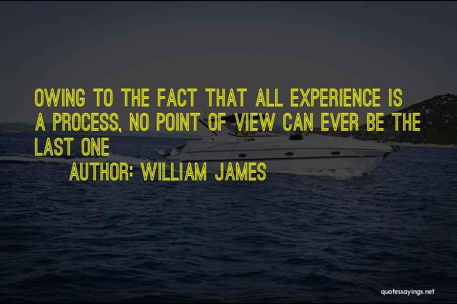 William James Quotes: Owing To The Fact That All Experience Is A Process, No Point Of View Can Ever Be The Last One