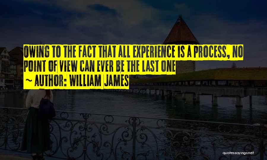 William James Quotes: Owing To The Fact That All Experience Is A Process, No Point Of View Can Ever Be The Last One