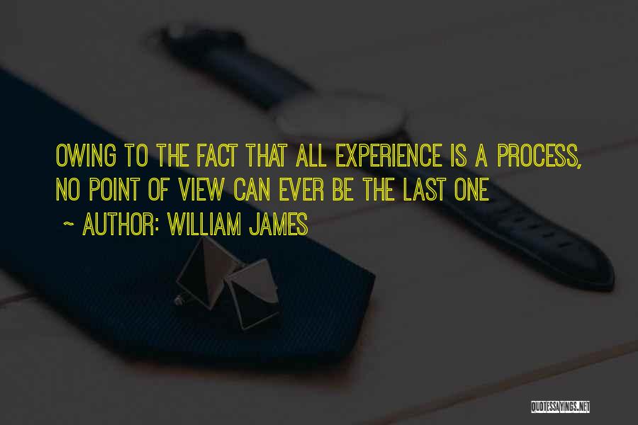William James Quotes: Owing To The Fact That All Experience Is A Process, No Point Of View Can Ever Be The Last One