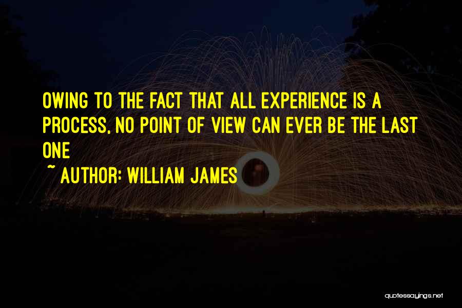William James Quotes: Owing To The Fact That All Experience Is A Process, No Point Of View Can Ever Be The Last One
