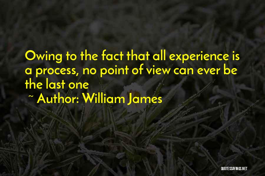 William James Quotes: Owing To The Fact That All Experience Is A Process, No Point Of View Can Ever Be The Last One