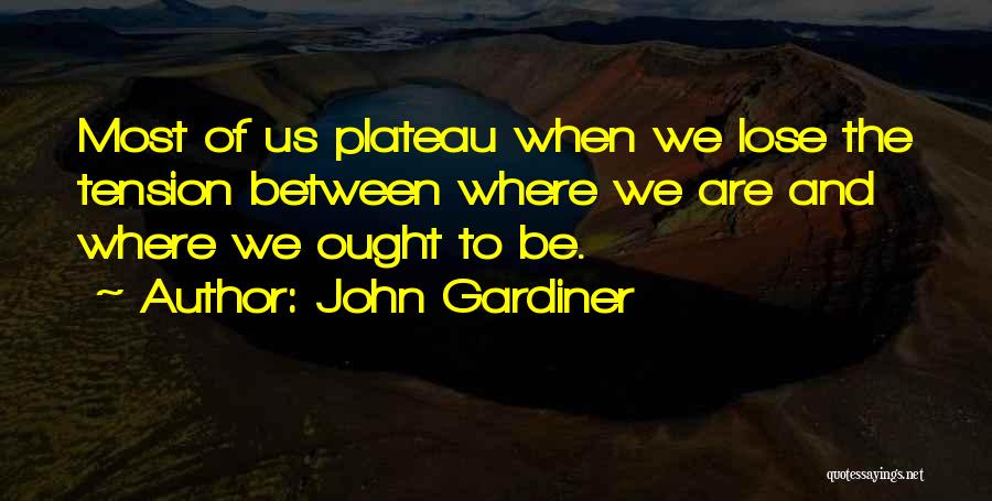John Gardiner Quotes: Most Of Us Plateau When We Lose The Tension Between Where We Are And Where We Ought To Be.