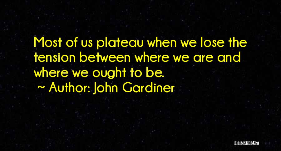 John Gardiner Quotes: Most Of Us Plateau When We Lose The Tension Between Where We Are And Where We Ought To Be.