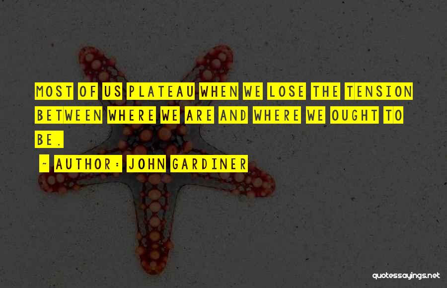 John Gardiner Quotes: Most Of Us Plateau When We Lose The Tension Between Where We Are And Where We Ought To Be.