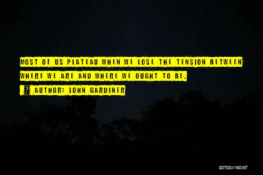 John Gardiner Quotes: Most Of Us Plateau When We Lose The Tension Between Where We Are And Where We Ought To Be.