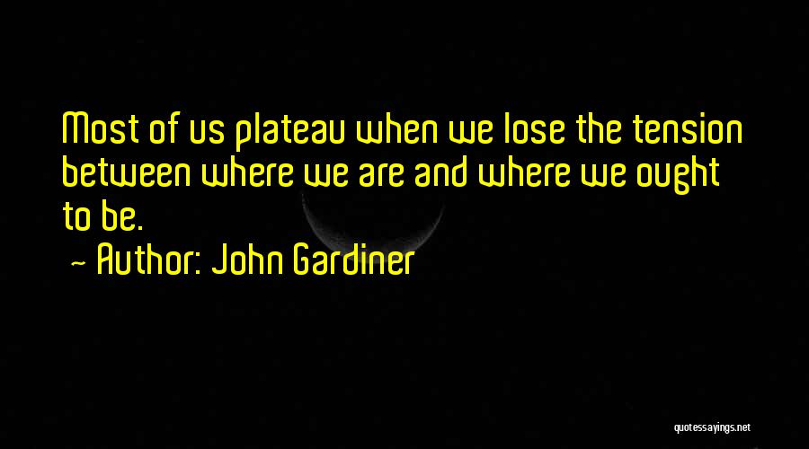 John Gardiner Quotes: Most Of Us Plateau When We Lose The Tension Between Where We Are And Where We Ought To Be.