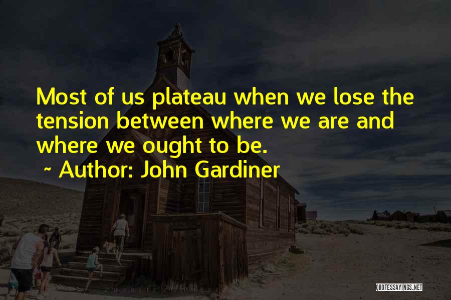 John Gardiner Quotes: Most Of Us Plateau When We Lose The Tension Between Where We Are And Where We Ought To Be.