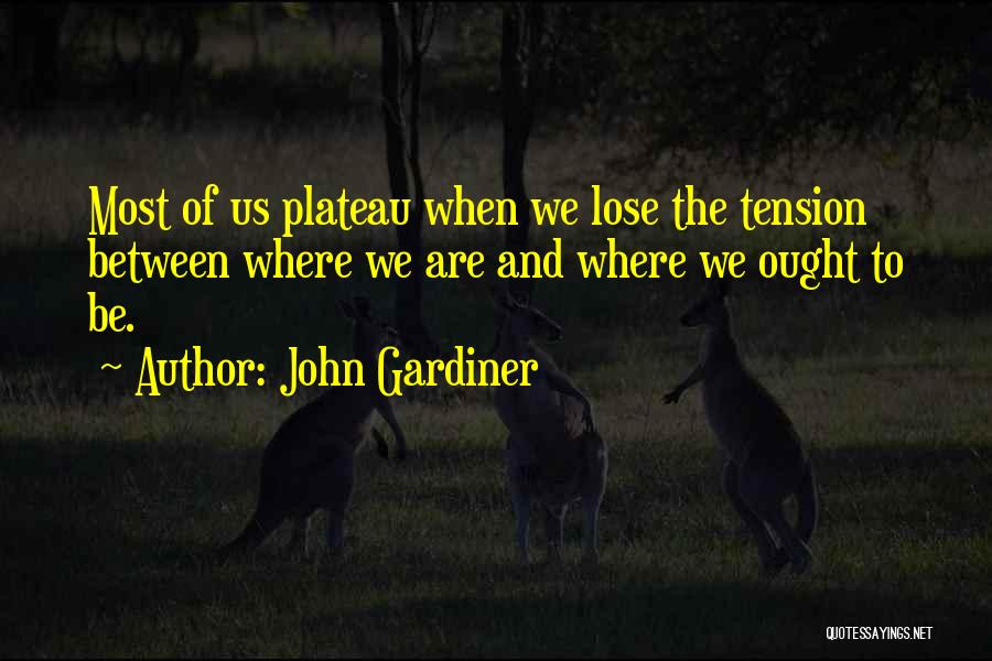 John Gardiner Quotes: Most Of Us Plateau When We Lose The Tension Between Where We Are And Where We Ought To Be.