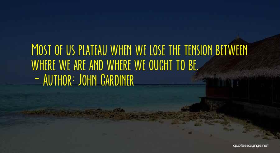 John Gardiner Quotes: Most Of Us Plateau When We Lose The Tension Between Where We Are And Where We Ought To Be.