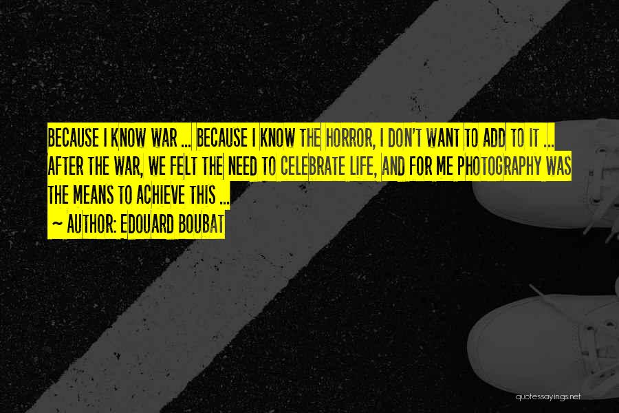 Edouard Boubat Quotes: Because I Know War ... Because I Know The Horror, I Don't Want To Add To It ... After The