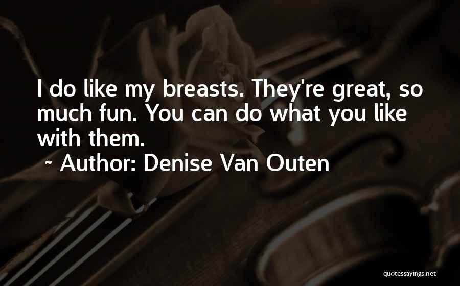 Denise Van Outen Quotes: I Do Like My Breasts. They're Great, So Much Fun. You Can Do What You Like With Them.