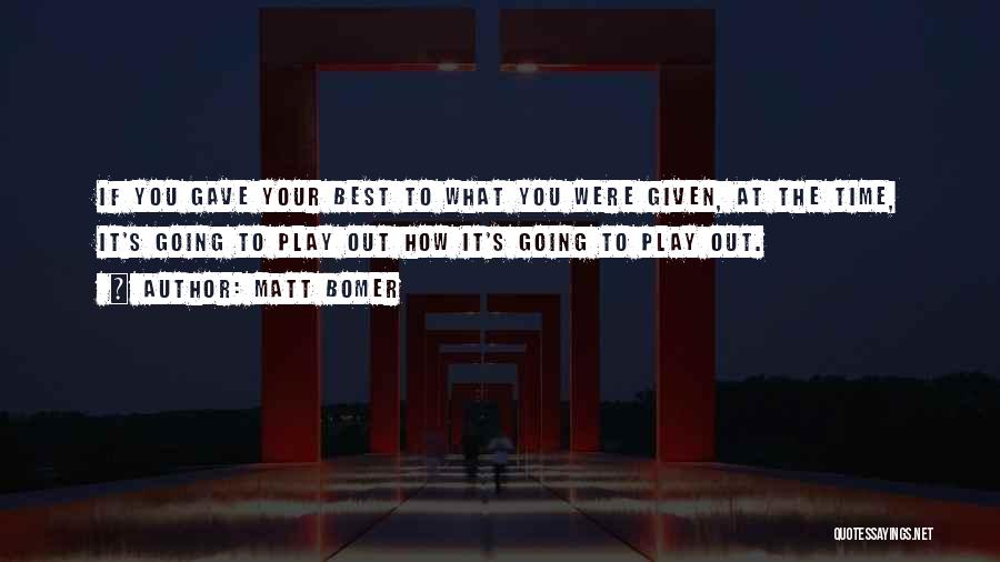 Matt Bomer Quotes: If You Gave Your Best To What You Were Given, At The Time, It's Going To Play Out How It's