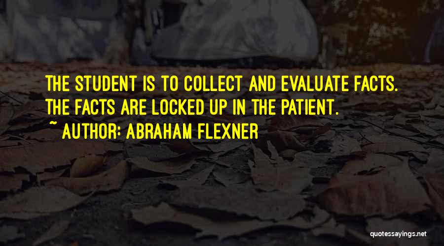 Abraham Flexner Quotes: The Student Is To Collect And Evaluate Facts. The Facts Are Locked Up In The Patient.