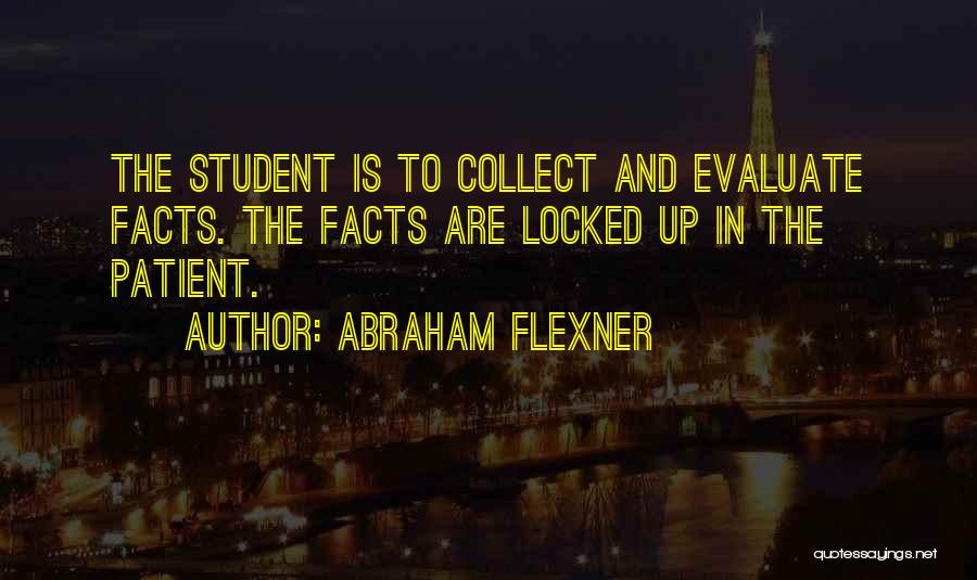 Abraham Flexner Quotes: The Student Is To Collect And Evaluate Facts. The Facts Are Locked Up In The Patient.
