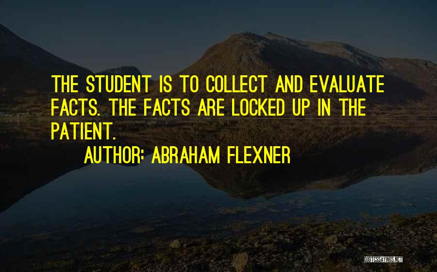Abraham Flexner Quotes: The Student Is To Collect And Evaluate Facts. The Facts Are Locked Up In The Patient.