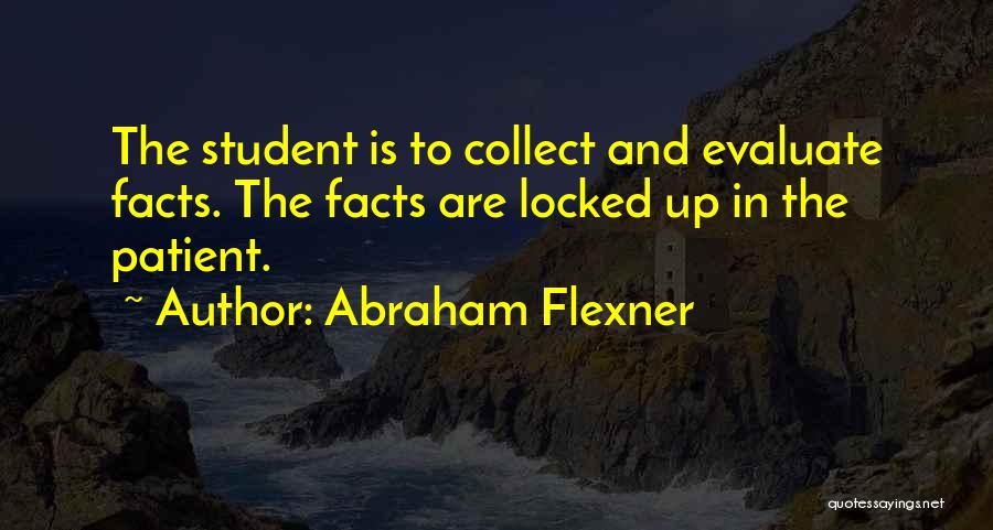 Abraham Flexner Quotes: The Student Is To Collect And Evaluate Facts. The Facts Are Locked Up In The Patient.