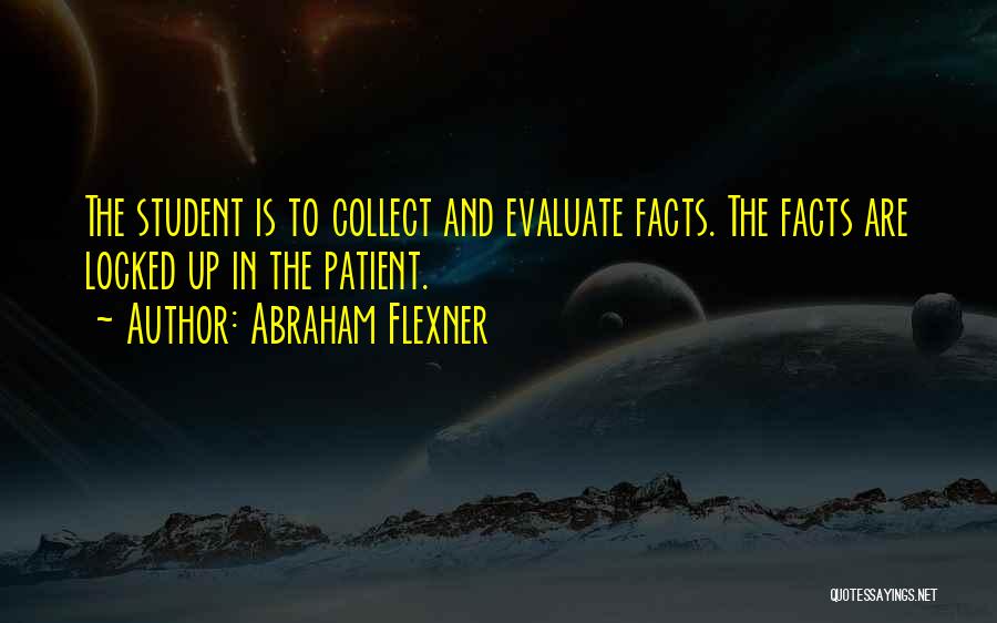 Abraham Flexner Quotes: The Student Is To Collect And Evaluate Facts. The Facts Are Locked Up In The Patient.