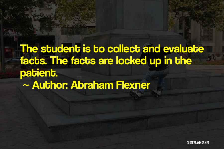 Abraham Flexner Quotes: The Student Is To Collect And Evaluate Facts. The Facts Are Locked Up In The Patient.