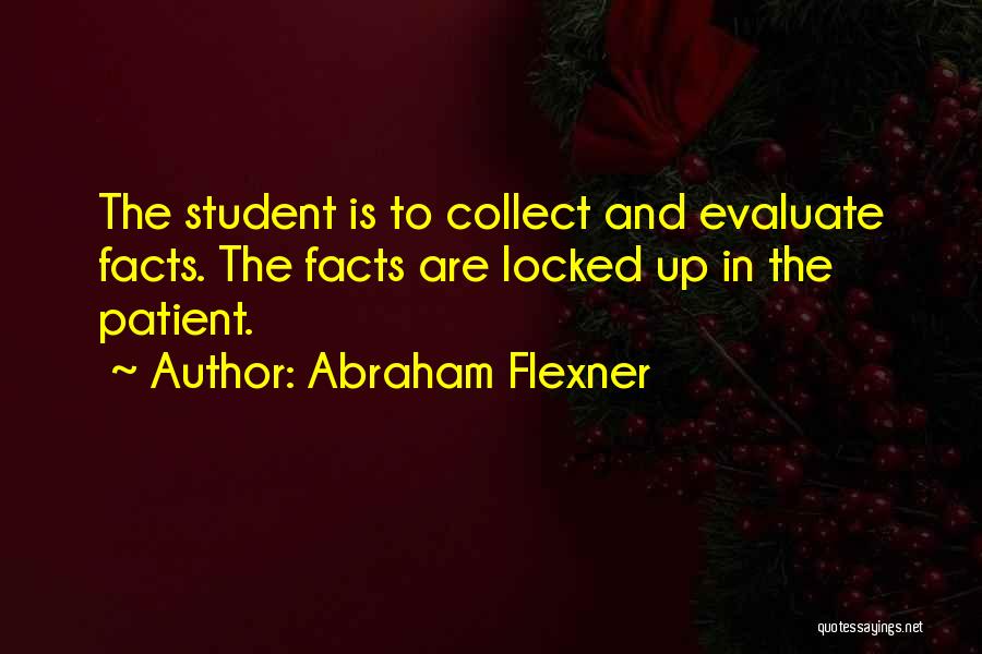 Abraham Flexner Quotes: The Student Is To Collect And Evaluate Facts. The Facts Are Locked Up In The Patient.