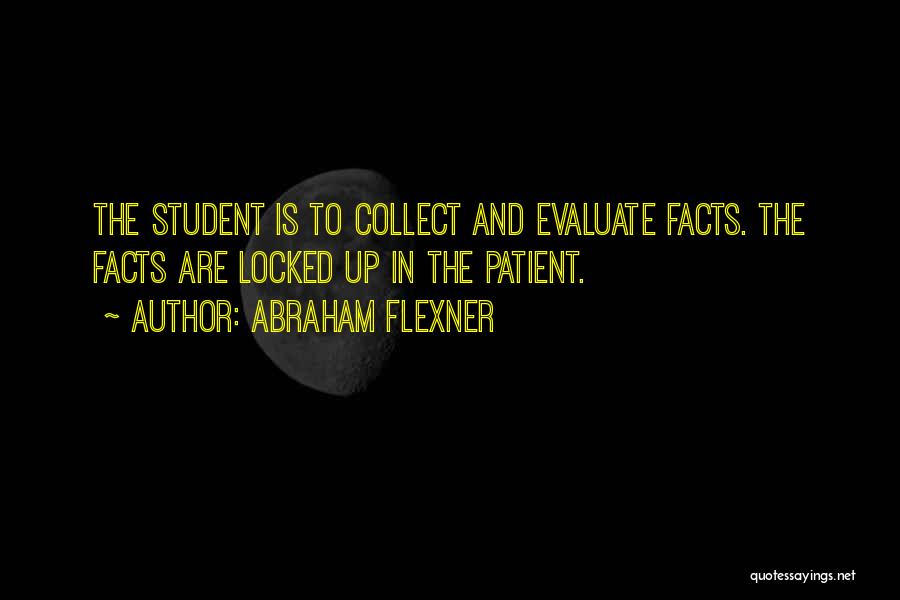 Abraham Flexner Quotes: The Student Is To Collect And Evaluate Facts. The Facts Are Locked Up In The Patient.