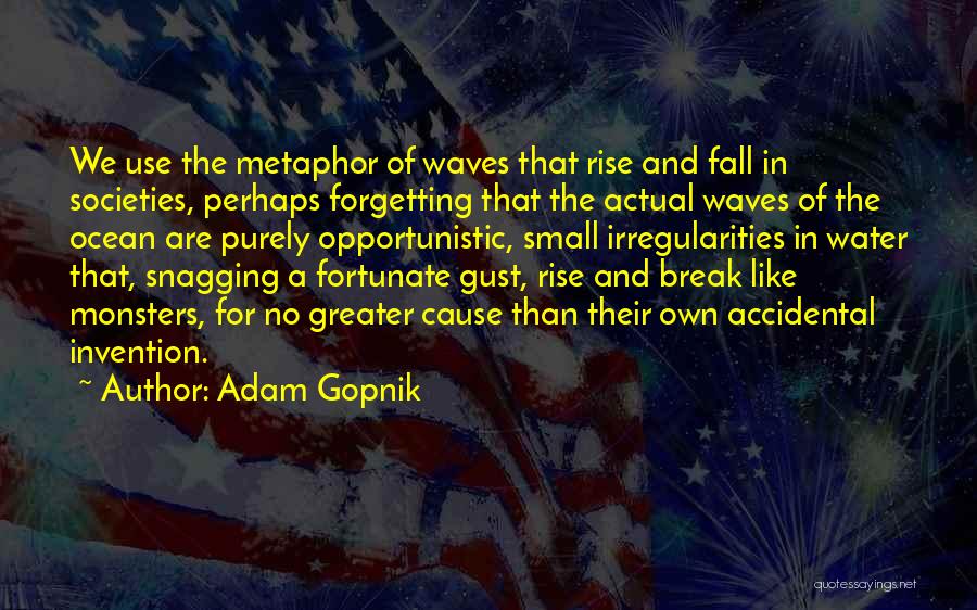Adam Gopnik Quotes: We Use The Metaphor Of Waves That Rise And Fall In Societies, Perhaps Forgetting That The Actual Waves Of The