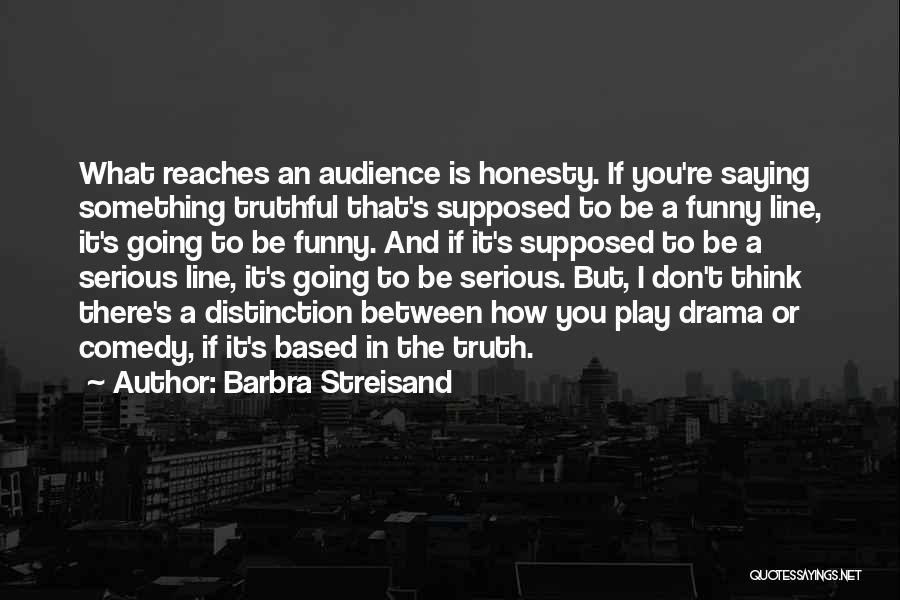 Barbra Streisand Quotes: What Reaches An Audience Is Honesty. If You're Saying Something Truthful That's Supposed To Be A Funny Line, It's Going