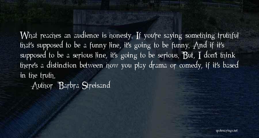 Barbra Streisand Quotes: What Reaches An Audience Is Honesty. If You're Saying Something Truthful That's Supposed To Be A Funny Line, It's Going