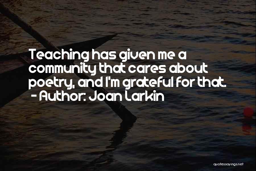 Joan Larkin Quotes: Teaching Has Given Me A Community That Cares About Poetry, And I'm Grateful For That.