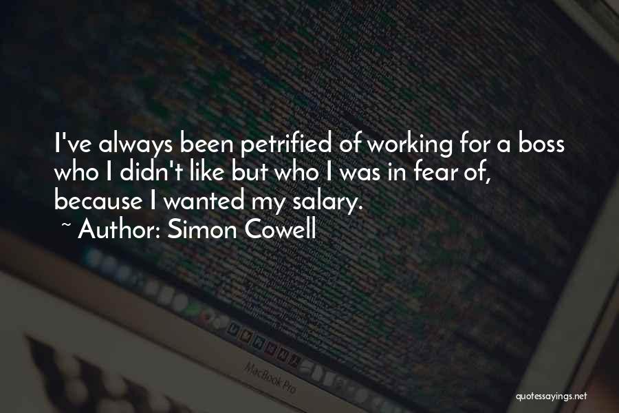 Simon Cowell Quotes: I've Always Been Petrified Of Working For A Boss Who I Didn't Like But Who I Was In Fear Of,