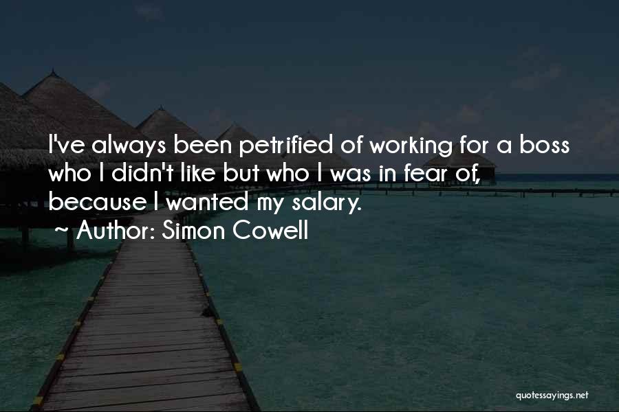 Simon Cowell Quotes: I've Always Been Petrified Of Working For A Boss Who I Didn't Like But Who I Was In Fear Of,