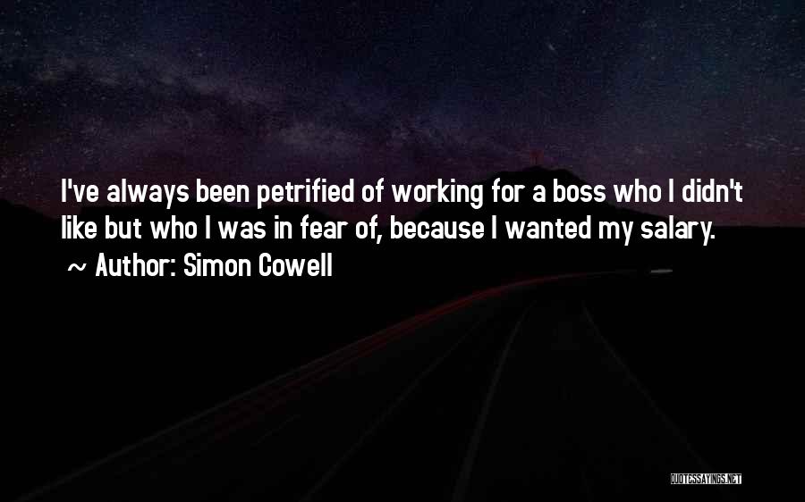 Simon Cowell Quotes: I've Always Been Petrified Of Working For A Boss Who I Didn't Like But Who I Was In Fear Of,