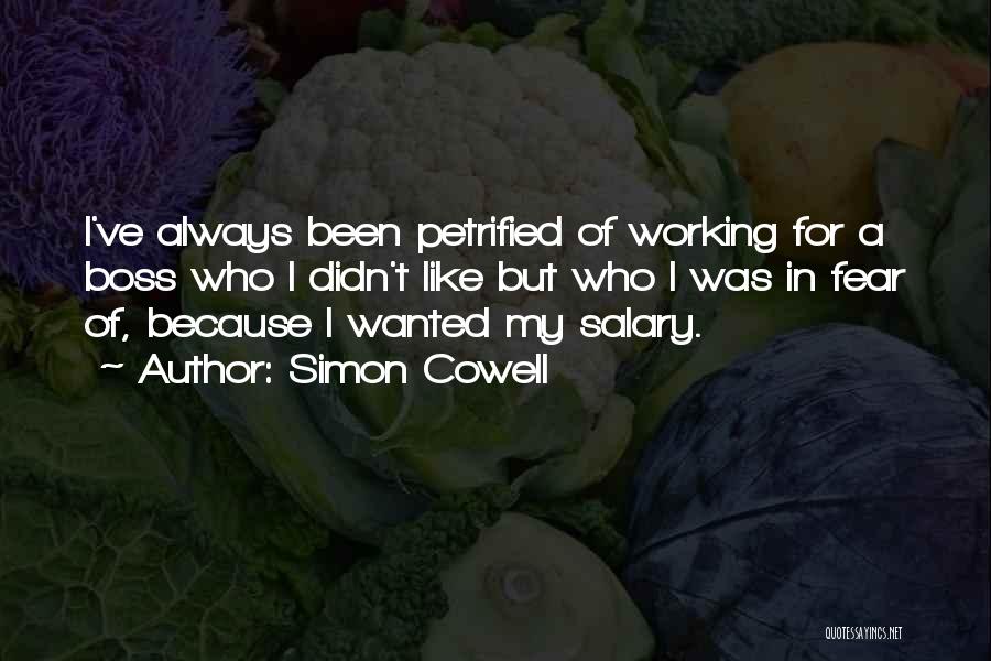 Simon Cowell Quotes: I've Always Been Petrified Of Working For A Boss Who I Didn't Like But Who I Was In Fear Of,